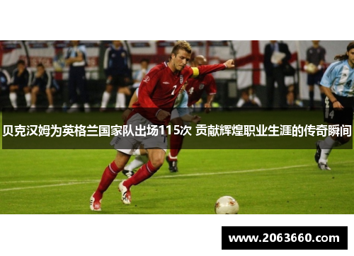 贝克汉姆为英格兰国家队出场115次 贡献辉煌职业生涯的传奇瞬间 贝克汉姆为英格兰国家队出场115次 贡献辉煌职业生涯的传奇瞬间
