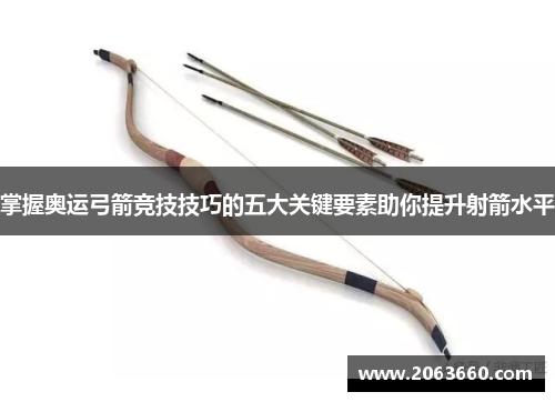 掌握奥运弓箭竞技技巧的五大关键要素助你提升射箭水平 掌握奥运弓箭竞技技巧的五大关键要素助你提升射箭水平