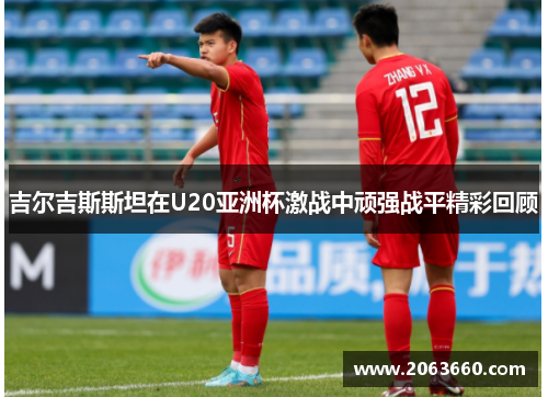 吉尔吉斯斯坦在U20亚洲杯激战中顽强战平精彩回顾 吉尔吉斯斯坦在U20亚洲杯激战中顽强战平精彩回顾