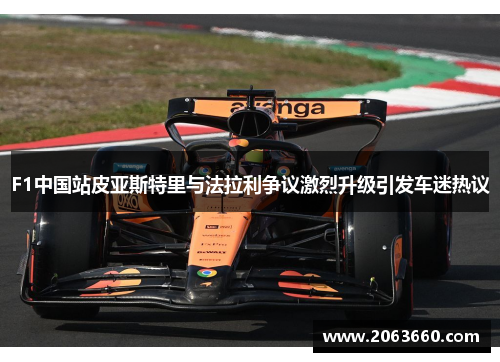 F1中国站皮亚斯特里与法拉利争议激烈升级引发车迷热议 F1中国站皮亚斯特里与法拉利争议激烈升级引发车迷热议