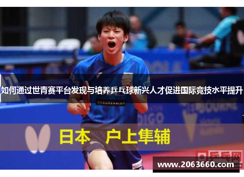 如何通过世青赛平台发现与培养乒乓球新兴人才促进国际竞技水平提升 如何通过世青赛平台发现与培养乒乓球新兴人才促进国际竞技水平提升