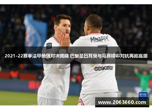 2021-22赛季法甲最强对决揭晓 巴黎圣日耳曼与马赛精彩对抗再掀高潮 2021-22赛季法甲最强对决揭晓 巴黎圣日耳曼与马赛精彩对抗再掀高潮