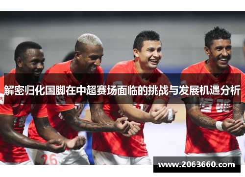 解密归化国脚在中超赛场面临的挑战与发展机遇分析 解密归化国脚在中超赛场面临的挑战与发展机遇分析