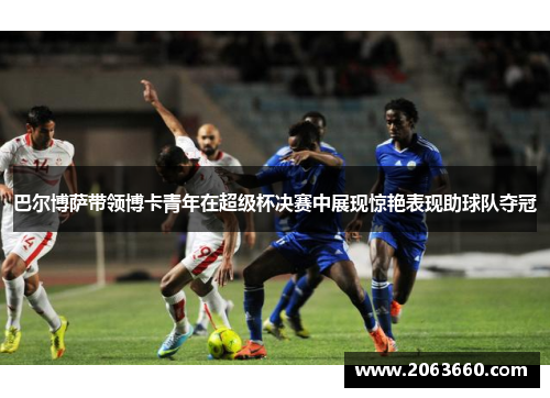 巴尔博萨带领博卡青年在超级杯决赛中展现惊艳表现助球队夺冠